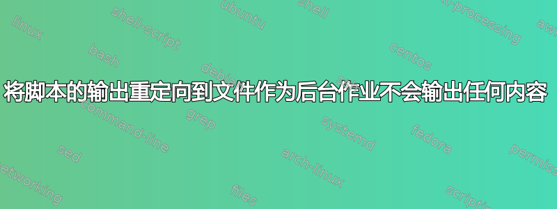 将脚本的输出重定向到文件作为后台作业不会输出任何内容