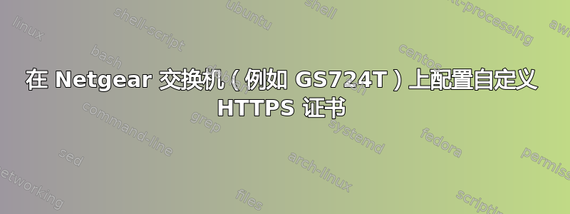 在 Netgear 交换机（例如 GS724T）上配置自定义 HTTPS 证书