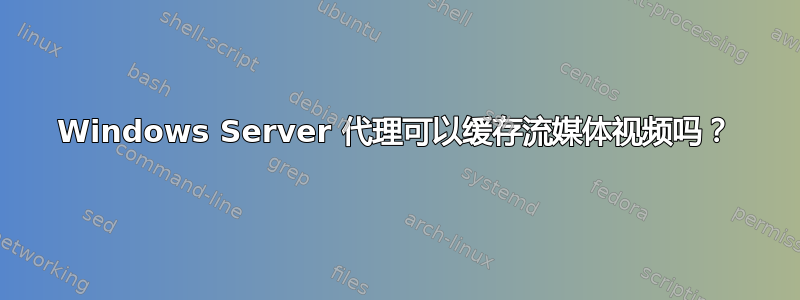 Windows Server 代理可以缓存流媒体视频吗？