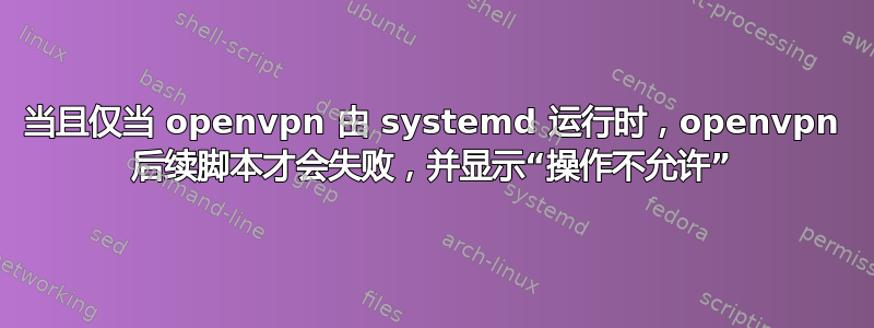 当且仅当 openvpn 由 systemd 运行时，openvpn 后续脚本才会失败，并显示“操作不允许”