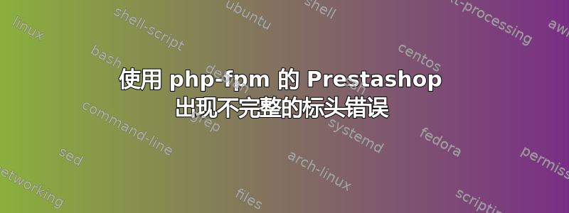 使用 php-fpm 的 Prestashop 出现不完整的标头错误