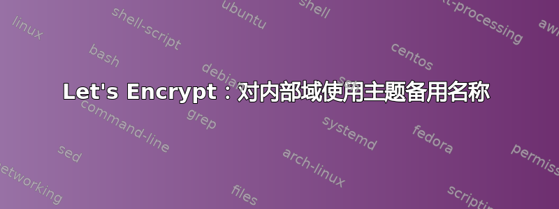 Let's Encrypt：对内部域使用主题备用名称