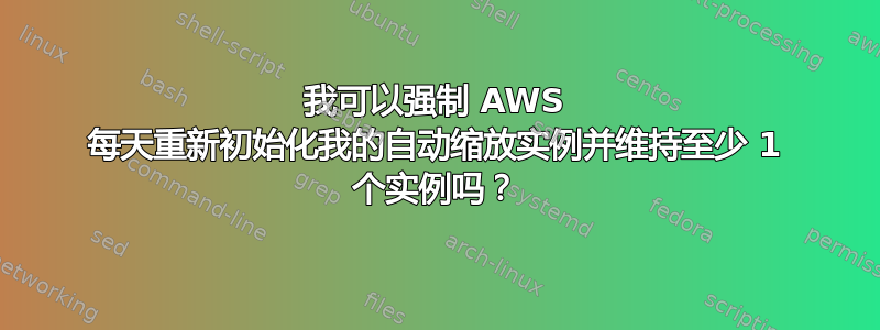 我可以强制 AWS 每天重新初始化我的自动缩放实例并维持至少 1 个实例吗？