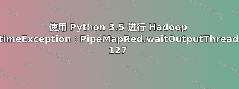 使用 Python 3.5 进行 Hadoop 流式传输：java.lang.RuntimeException：PipeMapRed.waitOutputThreads（）：子进程失败，代码为 127