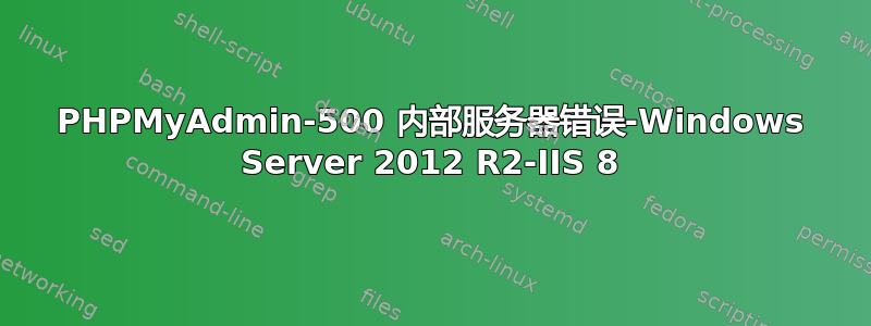 PHPMyAdmin-500 内部服务器错误-Windows Server 2012 R2-IIS 8