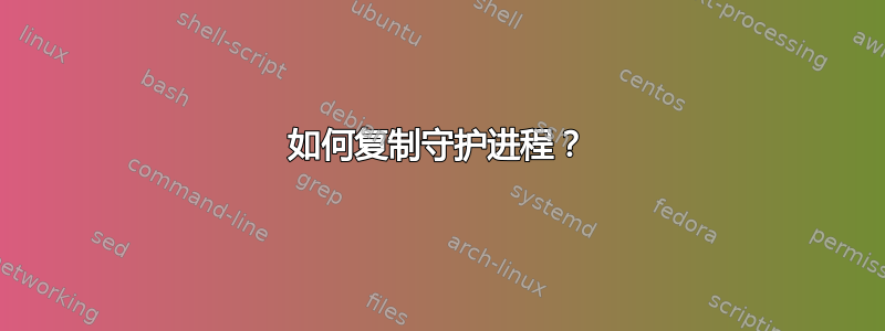 如何复制守护进程？