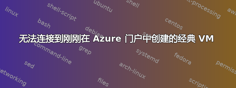 无法连接到刚刚在 Azure 门户中创建的经典 VM