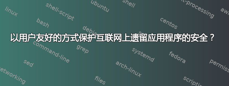 以用户友好的方式保护互联网上遗留应用程序的安全？