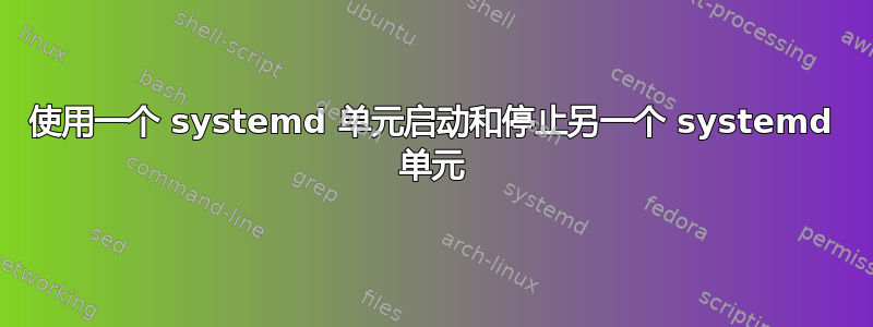 使用一个 systemd 单元启动和停止另一个 systemd 单元