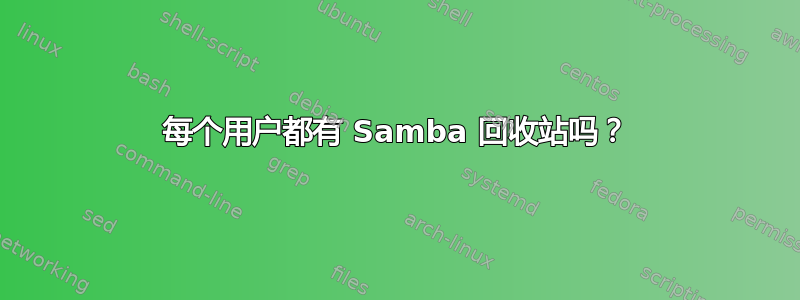 每个用户都有 Samba 回收站吗？