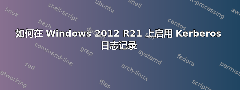 如何在 Windows 2012 R21 上启用 Kerberos 日志记录