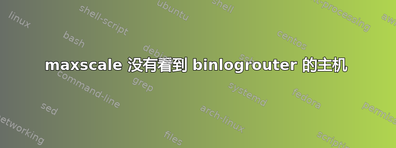 maxscale 没有看到 binlogrouter 的主机