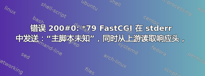 错误 200#0: *79 FastCGI 在 stderr 中发送：“主脚本未知”，同时从上游读取响应头，