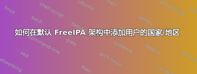 如何在默认 FreeIPA 架构中添加用户的国家/地区