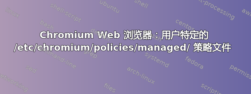 Chromium Web 浏览器：用户特定的 /etc/chromium/policies/managed/ 策略文件 