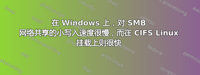 在 Windows 上，对 SMB 网络共享的小写入速度很慢，而在 CIFS Linux 挂载上则很快