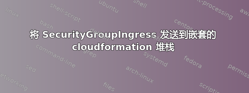 将 SecurityGroupIngress 发送到嵌套的 cloudformation 堆栈