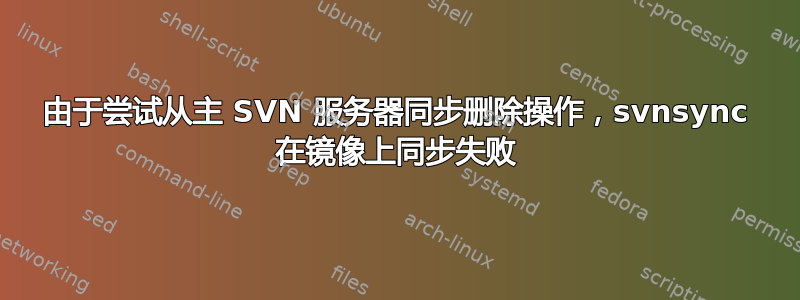 由于尝试从主 SVN 服务器同步删除操作，svnsync 在镜像上同步失败