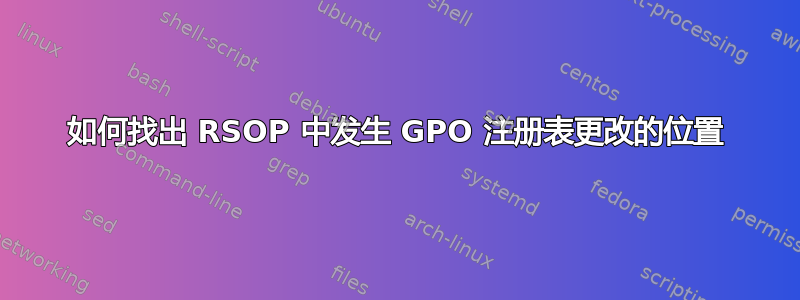 如何找出 RSOP 中发生 GPO 注册表更改的位置