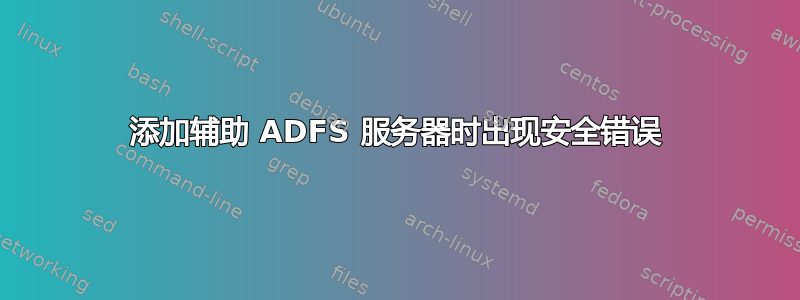 添加辅助 ADFS 服务器时出现安全错误