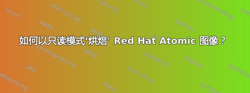 如何以只读模式‘烘焙’ Red Hat Atomic 图像？