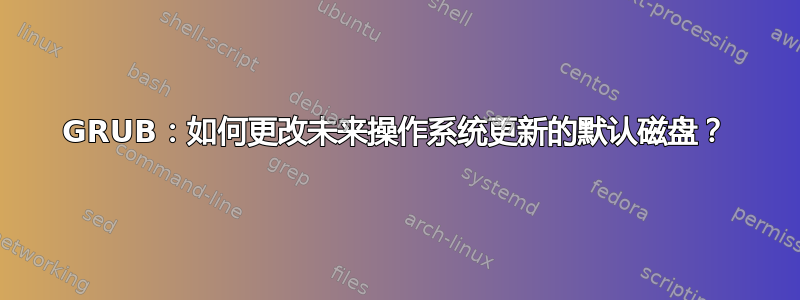 GRUB：如何更改未来操作系统更新的默认磁盘？