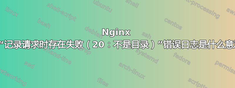 Nginx 上的“记录请求时存在失败（20：不是目录）”错误日志是什么意思？