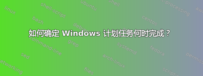 如何确定 Windows 计划任务何时完成？