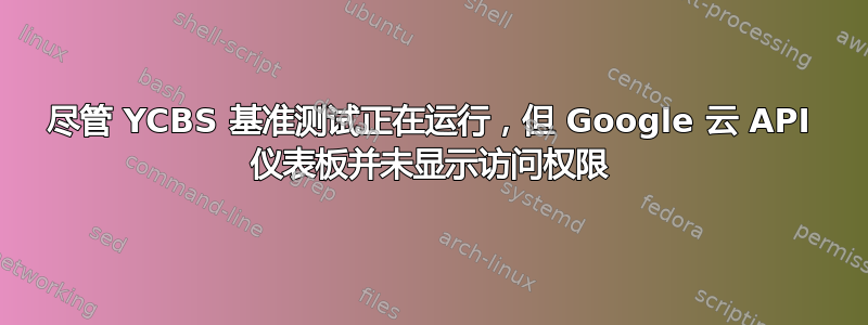 尽管 YCBS 基准测试正在运行，但 Google 云 API 仪表板并未显示访问权限