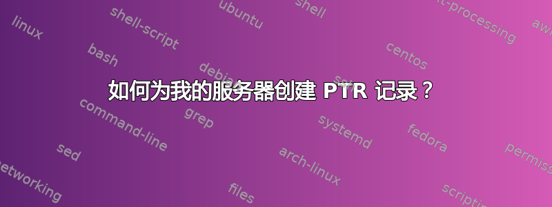 如何为我的服务器创建 PTR 记录？