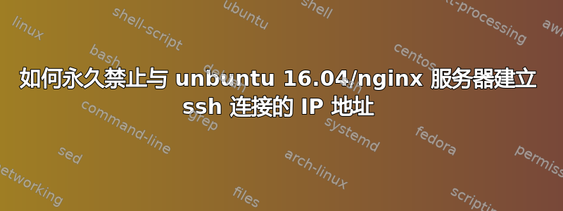 如何永久禁止与 unbuntu 16.04/nginx 服务器建立 ssh 连接的 IP 地址