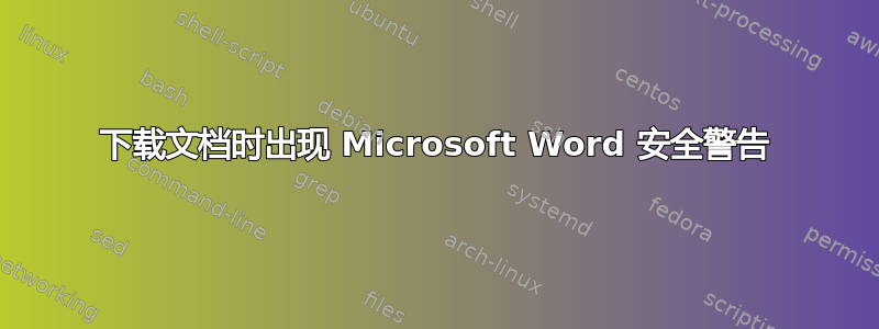 下载文档时出现 Microsoft Word 安全警告