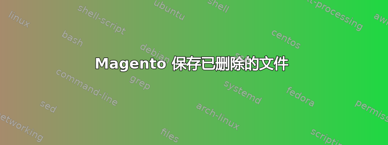 Magento 保存已删除的文件