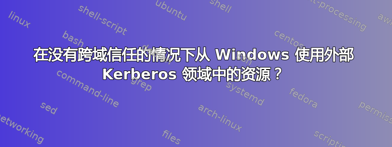 在没有跨域信任的情况下从 Windows 使用外部 Kerberos 领域中的资源？