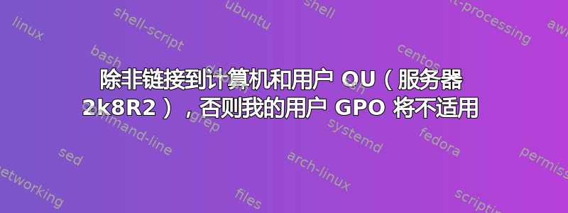 除非链接到计算机和用户 OU（服务器 2k8R2），否则我的用户 GPO 将不适用