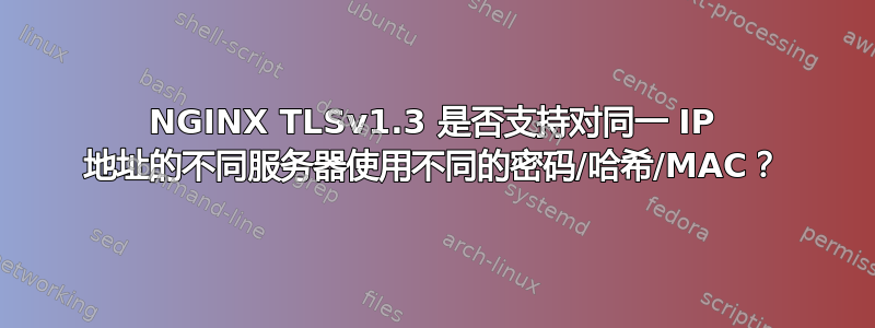 NGINX TLSv1.3 是否支持对同一 IP 地址的不同服务器使用不同的密码/哈希/MAC？