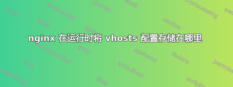 nginx 在运行时将 vhosts 配置存储在哪里