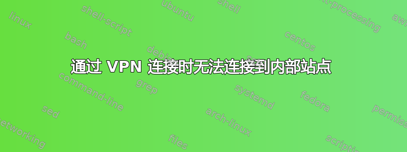 通过 VPN 连接时无法连接到内部站点