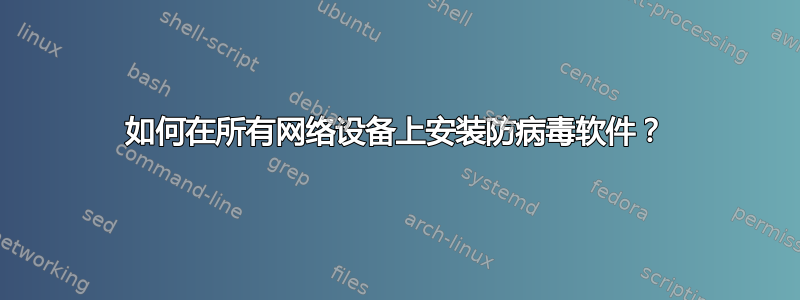 如何在所有网络设备上安装防病毒软件？