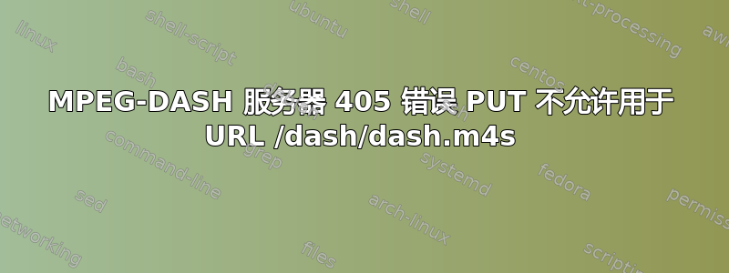 MPEG-DASH 服务器 405 错误 PUT 不允许用于 URL /dash/dash.m4s