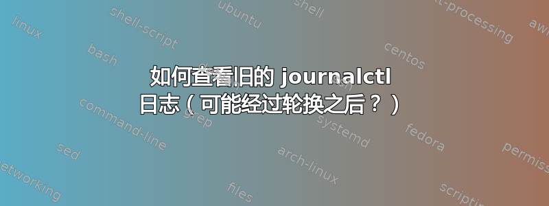 如何查看旧的 journalctl 日志（可能经过轮换之后？）