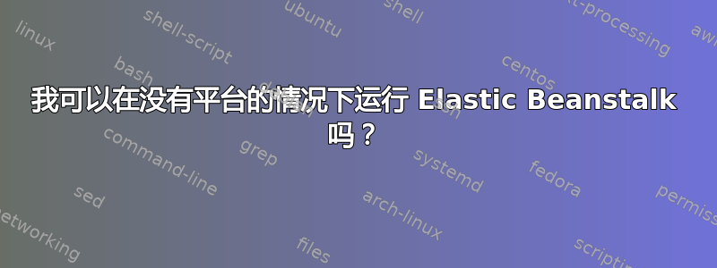 我可以在没有平台的情况下运行 Elastic Beanstalk 吗？