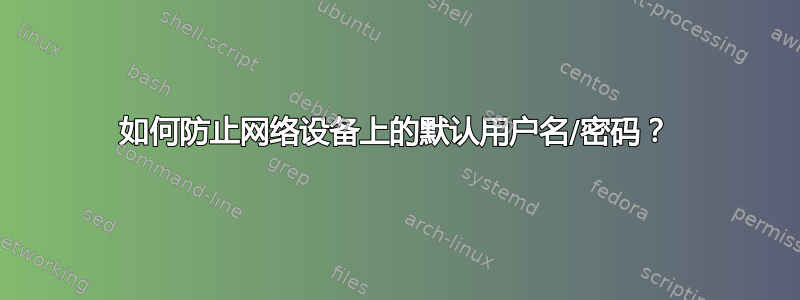 如何防止网络设备上的默认用户名/密码？