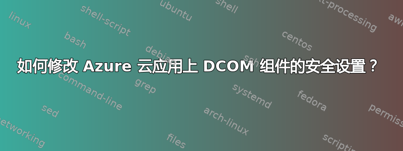 如何修改 Azure 云应用上 DCOM 组件的安全设置？