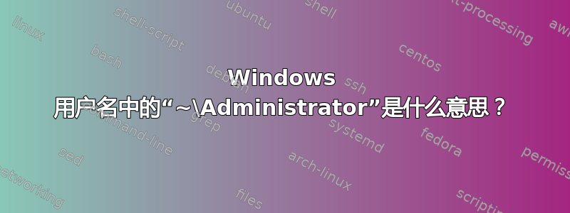 Windows 用户名中的“~\Administrator”是什么意思？