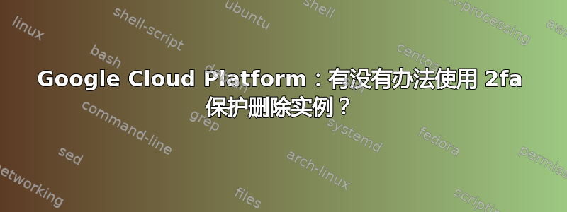 Google Cloud Platform：有没有办法使用 2fa 保护删除实例？