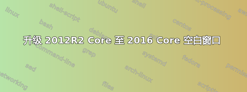 升级 2012R2 Core 至 2016 Core 空白窗口