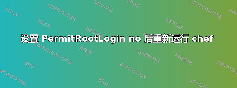 设置 PermitRootLogin no 后重新运行 chef