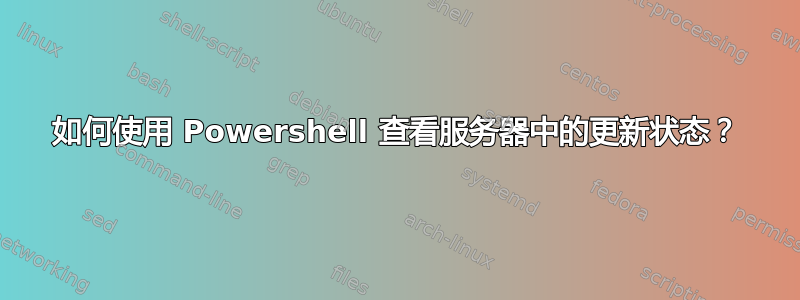 如何使用 Powershell 查看服务器中的更新状态？