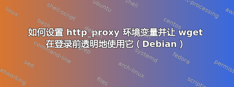 如何设置 http_proxy 环境变量并让 wget 在登录前透明地使用它（Debian）